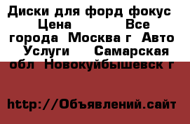 Диски для форд фокус › Цена ­ 6 000 - Все города, Москва г. Авто » Услуги   . Самарская обл.,Новокуйбышевск г.